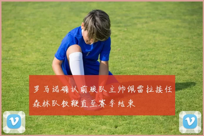 罗马诺确认前狼队主帅佩雷拉接任森林队教鞭直至赛季结束