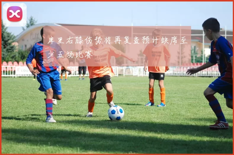 库里右膝伤势将再复查预计缺席至少五场比赛