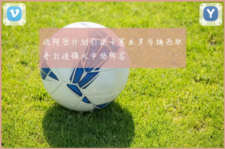 迈阿密计划引进卡塞米罗与梅西联手打造强大中场阵容