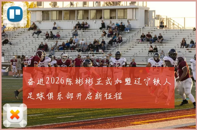 奋进2026陈彬彬正式加盟辽宁铁人足球俱乐部开启新征程