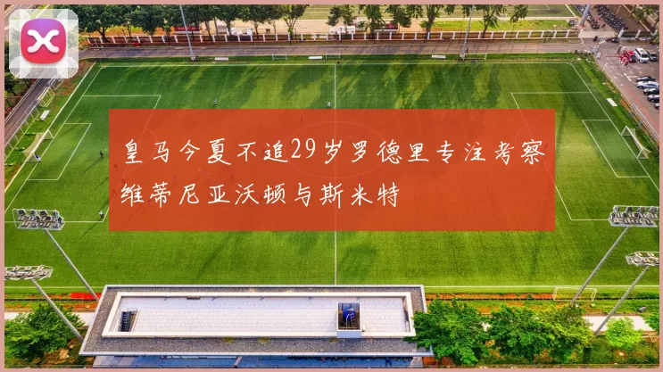 皇马今夏不追29岁罗德里专注考察维蒂尼亚沃顿与斯米特