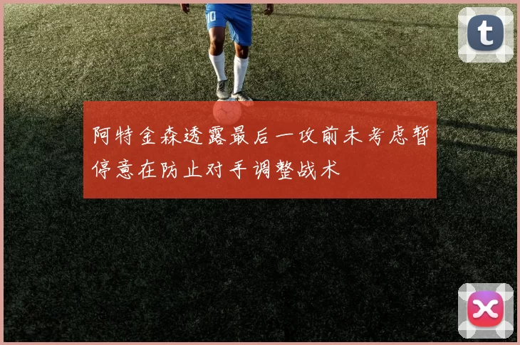 阿特金森透露最后一攻前未考虑暂停意在防止对手调整战术