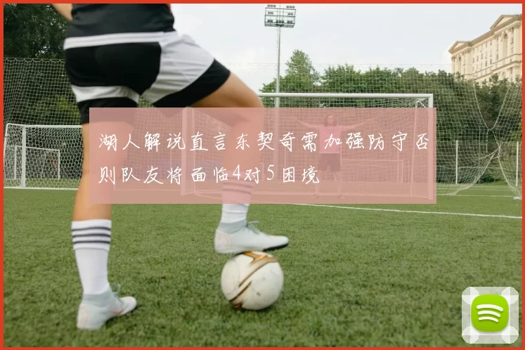湖人解说直言东契奇需加强防守否则队友将面临4对5困境