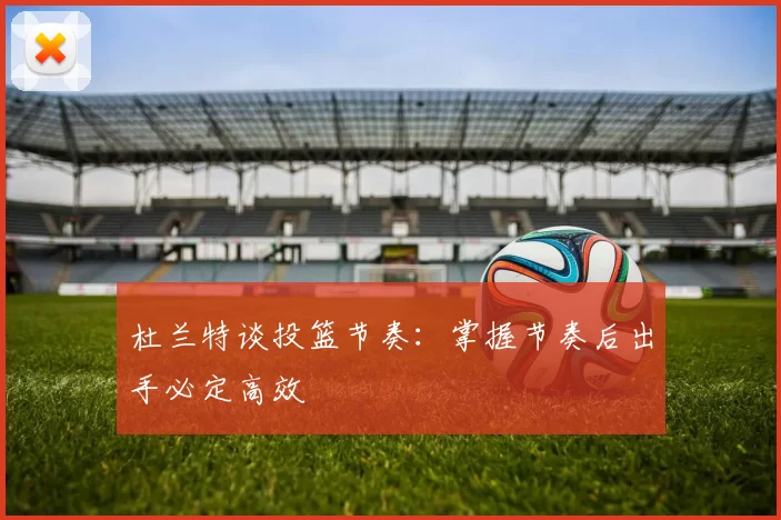 杜兰特谈投篮节奏：掌握节奏后出手必定高效
