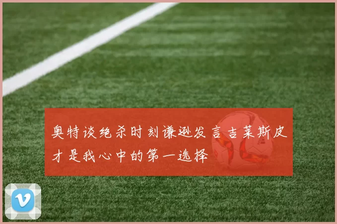 奥特谈绝杀时刻谦逊发言吉莱斯皮才是我心中的第一选择