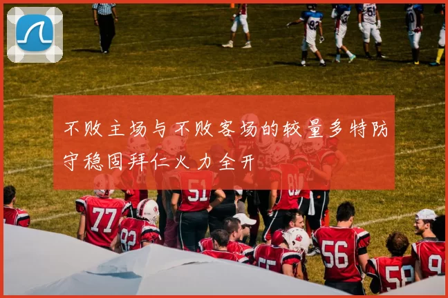 不败主场与不败客场的较量多特防守稳固拜仁火力全开