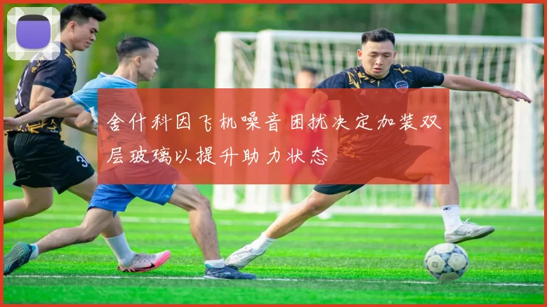 舍什科因飞机噪音困扰决定加装双层玻璃以提升助力状态