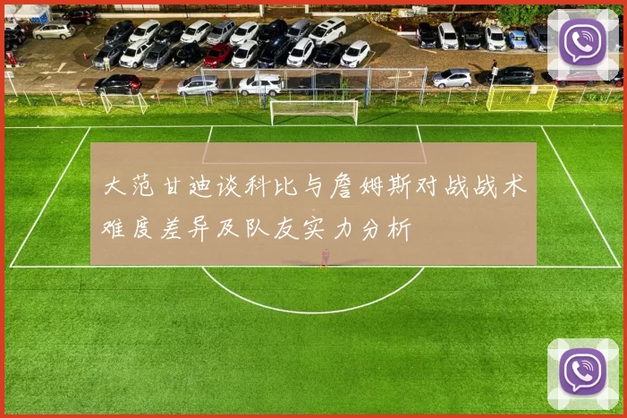 大范甘迪谈科比与詹姆斯对战战术难度差异及队友实力分析