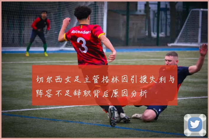 切尔西女足主管格林因引援失利与阵容不足辞职背后原因分析
