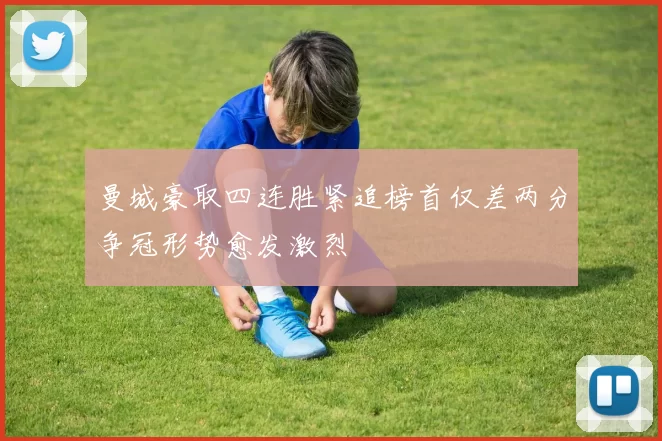 曼城豪取四连胜紧追榜首仅差两分争冠形势愈发激烈