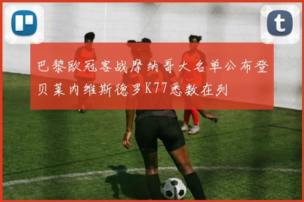 巴黎欧冠客战摩纳哥大名单公布登贝莱内维斯德罗K77悉数在列