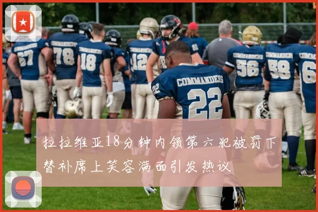 拉拉维亚18分钟内领第六犯被罚下替补席上笑容满面引发热议