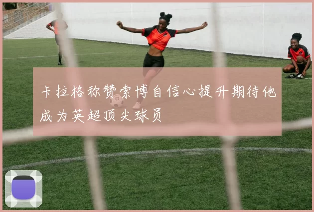 卡拉格称赞索博自信心提升期待他成为英超顶尖球员