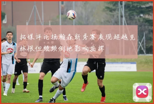拓媒评论杨瀚森新秀赛表现超越克林根但频频倒地影响发挥