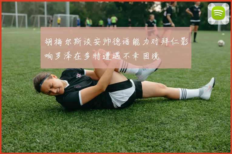 胡梅尔斯谈安帅德语能力对拜仁影响罗泽在多特遭遇不幸困境