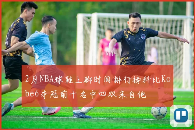 2月NBA球鞋上脚时间排行榜科比Kobe6夺冠前十名中四双来自他