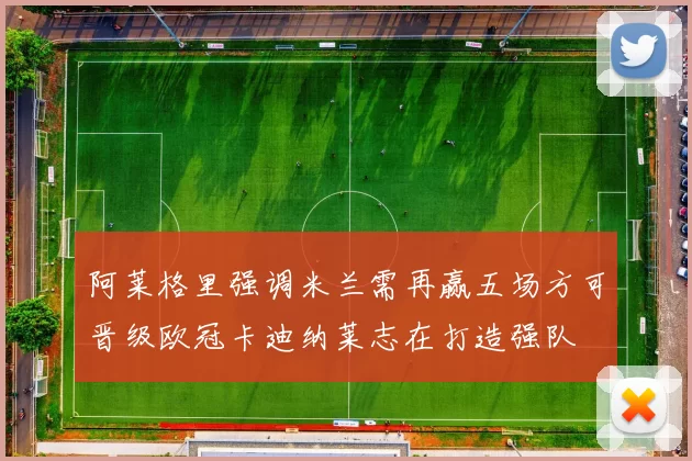 阿莱格里强调米兰需再赢五场方可晋级欧冠卡迪纳莱志在打造强队